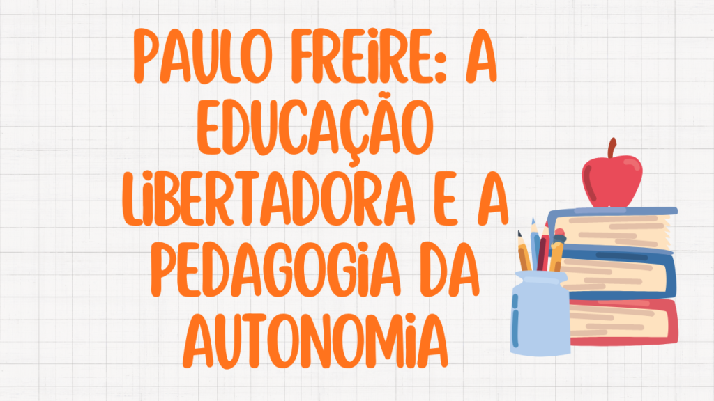 Paulo Freire: A Educação Libertadora e a Pedagogia da Autonomia